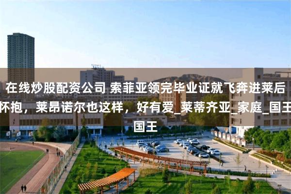 在线炒股配资公司 索菲亚领完毕业证就飞奔进莱后怀抱，莱昂诺尔也这样，好有爱_莱蒂齐亚_家庭_国王