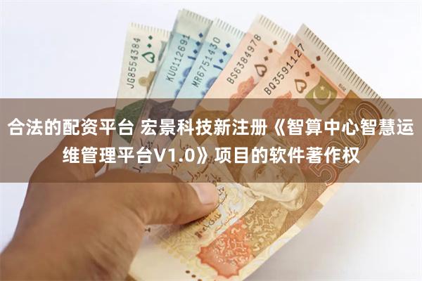 合法的配资平台 宏景科技新注册《智算中心智慧运维管理平台V1.0》项目的软件著作权