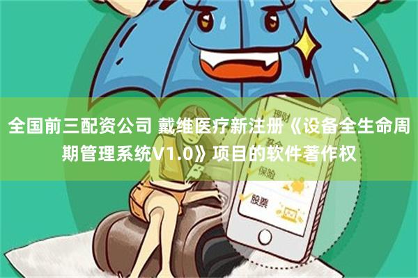 全国前三配资公司 戴维医疗新注册《设备全生命周期管理系统V1.0》项目的软件著作权