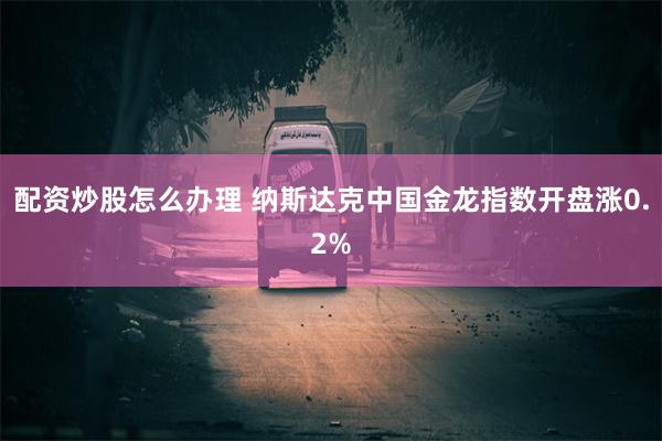 配资炒股怎么办理 纳斯达克中国金龙指数开盘涨0.2%
