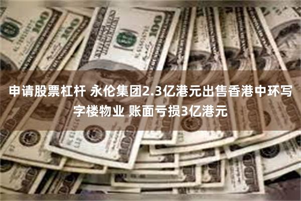 申请股票杠杆 永伦集团2.3亿港元出售香港中环写字楼物业 账面亏损3亿港元