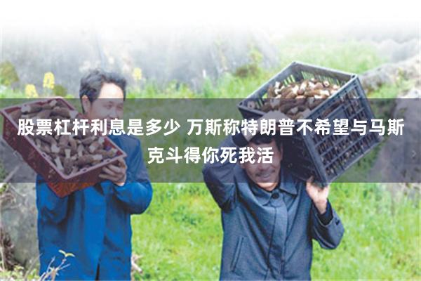 股票杠杆利息是多少 万斯称特朗普不希望与马斯克斗得你死我活
