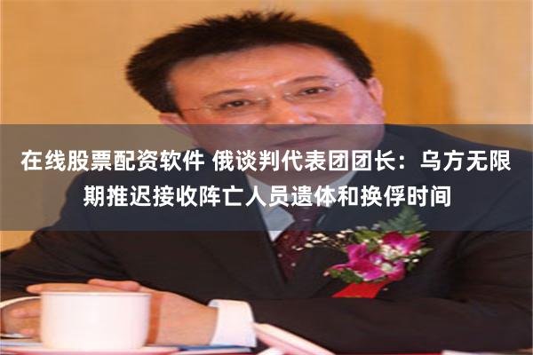 在线股票配资软件 俄谈判代表团团长：乌方无限期推迟接收阵亡人员遗体和换俘时间