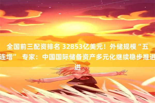 全国前三配资排名 32853亿美元！外储规模“五连增”  专家：中国国际储备资产多元化继续稳步推进