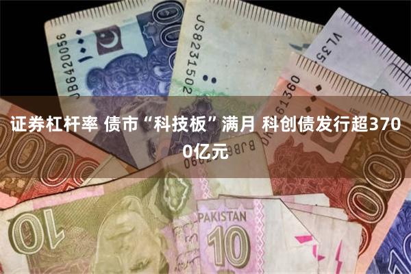 证券杠杆率 债市“科技板”满月 科创债发行超3700亿元