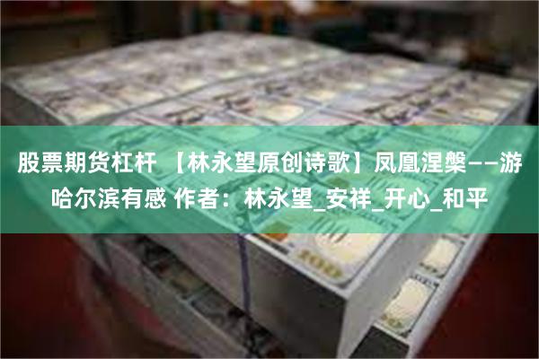 股票期货杠杆 【林永望原创诗歌】凤凰涅槃——游哈尔滨有感 作者：林永望_安祥_开心_和平