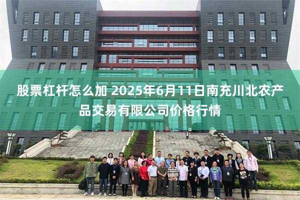 股票杠杆怎么加 2025年6月11日南充川北农产品交易有限公司价格行情