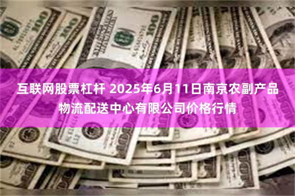 互联网股票杠杆 2025年6月11日南京农副产品物流配送中心有限公司价格行情