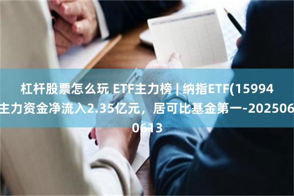 杠杆股票怎么玩 ETF主力榜 | 纳指ETF(159941)主力资金净流入2.35亿元，居可比基金第一-20250613