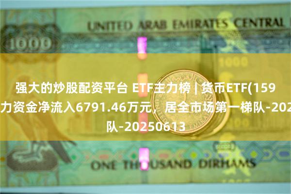 强大的炒股配资平台 ETF主力榜 | 货币ETF(159001)主力资金净流入6791.46万元，居全市场第一梯队-20250613