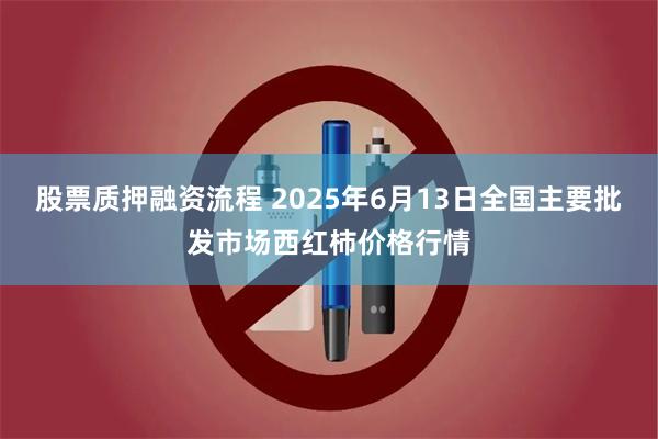 股票质押融资流程 2025年6月13日全国主要批发市场西红柿价格行情