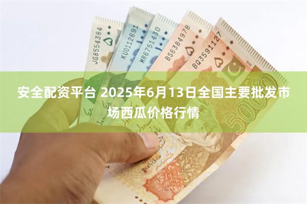 安全配资平台 2025年6月13日全国主要批发市场西瓜价格行情