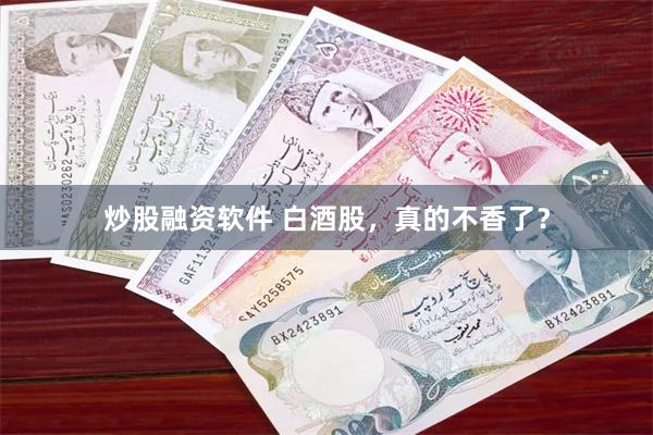 炒股融资软件 白酒股，真的不香了？
