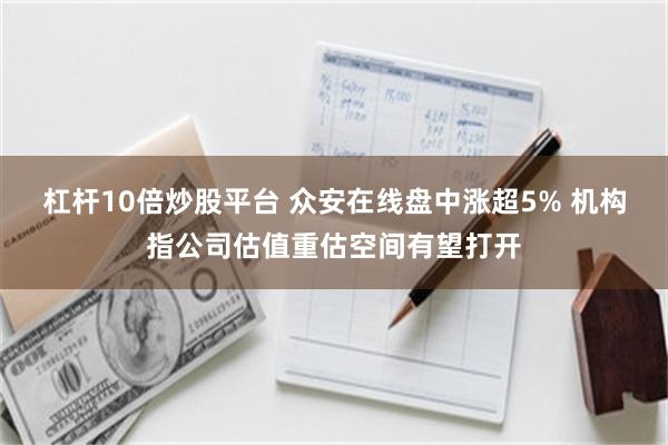 杠杆10倍炒股平台 众安在线盘中涨超5% 机构指公司估值重估空间有望打开