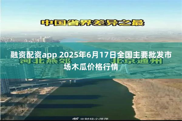 融资配资app 2025年6月17日全国主要批发市场木瓜价格行情