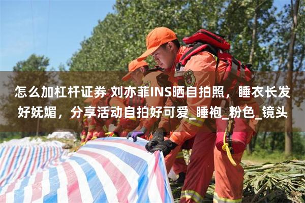 怎么加杠杆证券 刘亦菲INS晒自拍照，睡衣长发好妩媚，分享活动自拍好可爱_睡袍_粉色_镜头