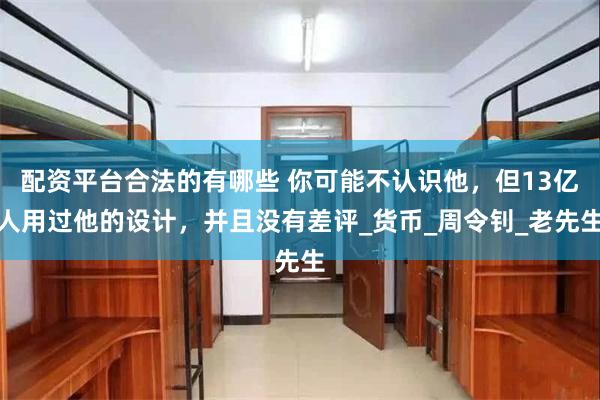 配资平台合法的有哪些 你可能不认识他，但13亿人用过他的设计，并且没有差评_货币_周令钊_老先生