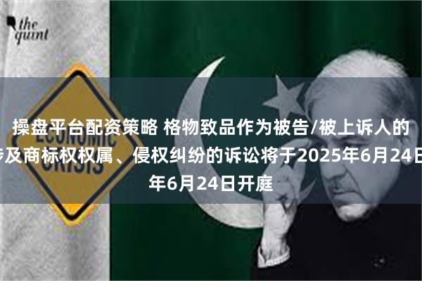操盘平台配资策略 格物致品作为被告/被上诉人的1起涉及商标权权属、侵权纠纷的诉讼将于2025年6月24日开庭