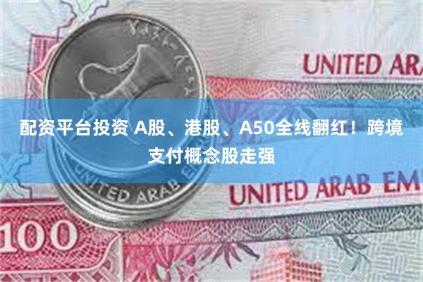 配资平台投资 A股、港股、A50全线翻红！跨境支付概念股走强
