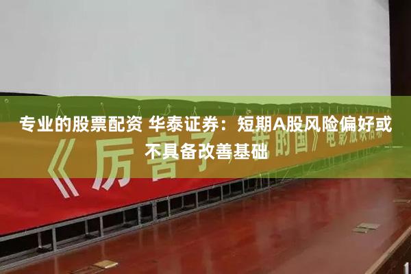 专业的股票配资 华泰证券：短期A股风险偏好或不具备改善基础