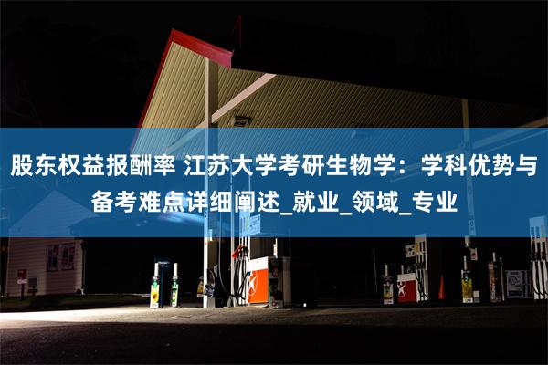 股东权益报酬率 江苏大学考研生物学：学科优势与备考难点详细阐述_就业_领域_专业