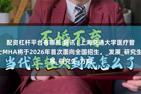 配资杠杆平台有哪些 新讯 | 上海交通大学医疗管理硕士MHA将于2026年首次面向全国招生。_发展_研究生_方向