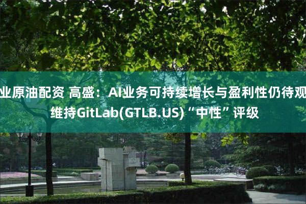 专业原油配资 高盛：AI业务可持续增长与盈利性仍待观察 维持GitLab(GTLB.US)“中性”评级