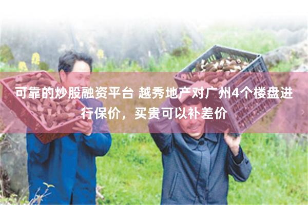 可靠的炒股融资平台 越秀地产对广州4个楼盘进行保价，买贵可以补差价