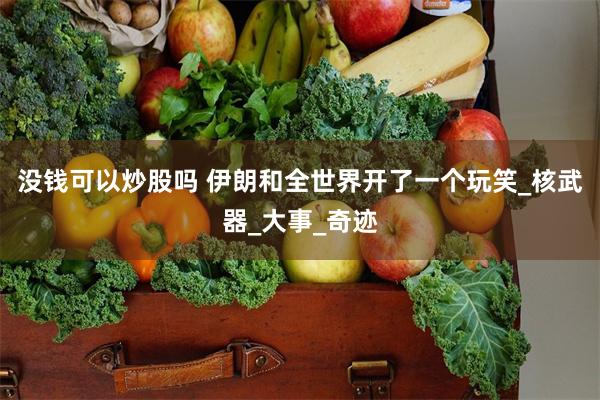 没钱可以炒股吗 伊朗和全世界开了一个玩笑_核武器_大事_奇迹