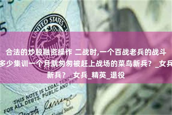 合法的炒股融资操作 二战时,一个百战老兵的战斗力，抵得过多少集训一个月就匆匆被赶上战场的菜鸟新兵？_女兵_精英_退役