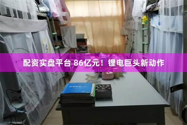 配资实盘平台 86亿元！锂电巨头新动作