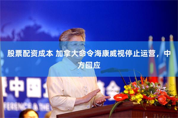 股票配资成本 加拿大命令海康威视停止运营，中方回应