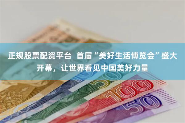 正规股票配资平台  首届“美好生活博览会”盛大开幕，让世界看见中国美好力量
