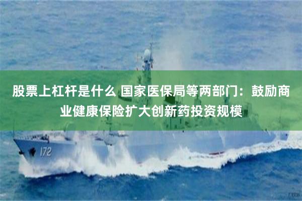 股票上杠杆是什么 国家医保局等两部门：鼓励商业健康保险扩大创新药投资规模