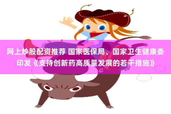 网上炒股配资推荐 国家医保局、国家卫生健康委印发《支持创新药高质量发展的若干措施》