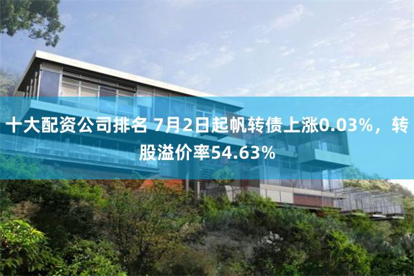 十大配资公司排名 7月2日起帆转债上涨0.03%，转股溢价率54.63%
