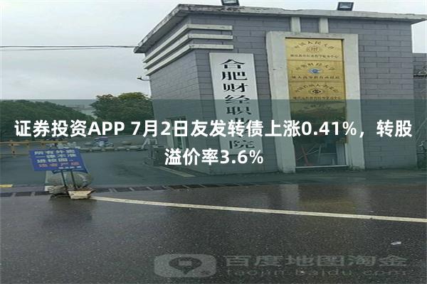 证券投资APP 7月2日友发转债上涨0.41%，转股溢价率3.6%