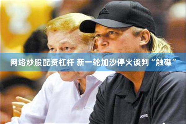 网络炒股配资杠杆 新一轮加沙停火谈判“触礁”