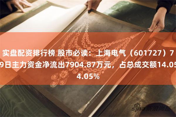 实盘配资排行榜 股市必读：上海电气（601727）7月9日主力资金净流出7904.87万元，占总成交额14.05%