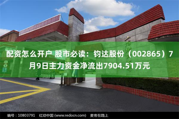 配资怎么开户 股市必读：钧达股份（002865）7月9日主力资金净流出7904.51万元