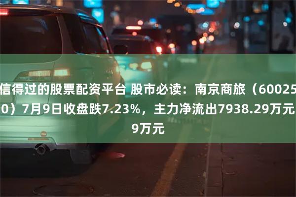 信得过的股票配资平台 股市必读：南京商旅（600250）7月9日收盘跌7.23%，主力净流出7938.29万元