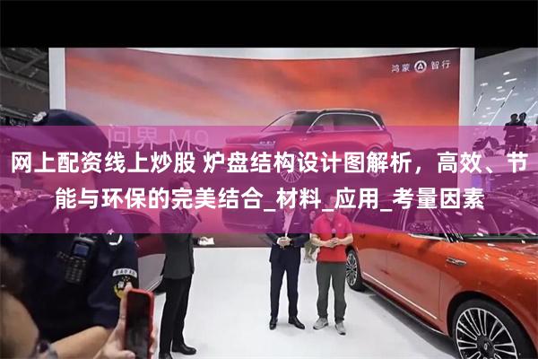 网上配资线上炒股 炉盘结构设计图解析，高效、节能与环保的完美结合_材料_应用_考量因素