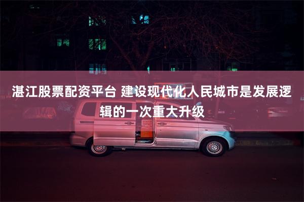 湛江股票配资平台 建设现代化人民城市是发展逻辑的一次重大升级