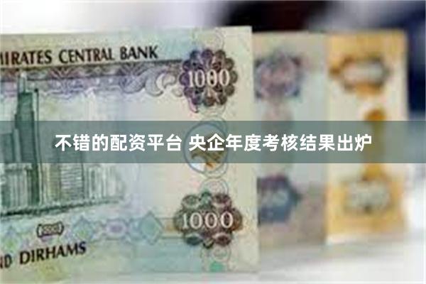 不错的配资平台 央企年度考核结果出炉