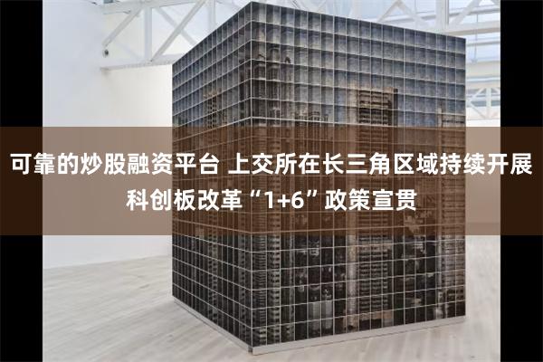 可靠的炒股融资平台 上交所在长三角区域持续开展科创板改革“1+6”政策宣贯