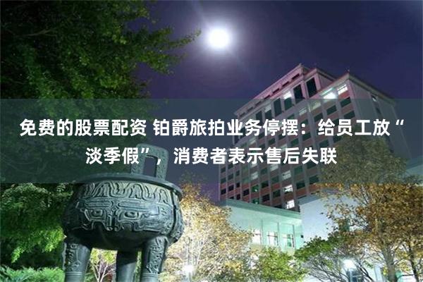 免费的股票配资 铂爵旅拍业务停摆：给员工放“淡季假”，消费者表示售后失联