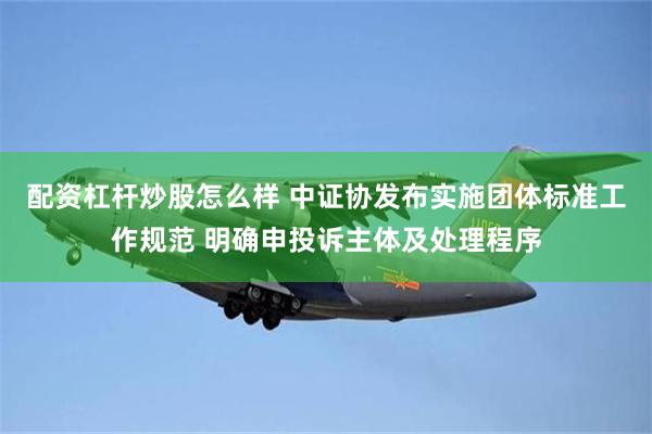 配资杠杆炒股怎么样 中证协发布实施团体标准工作规范 明确申投诉主体及处理程序