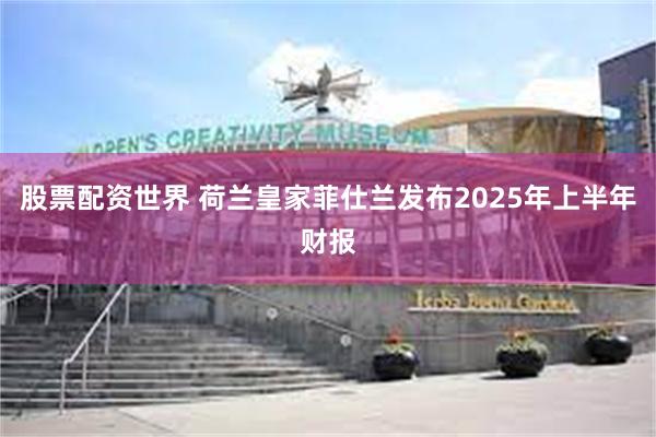 股票配资世界 荷兰皇家菲仕兰发布2025年上半年财报