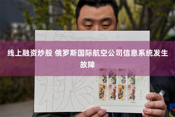 线上融资炒股 俄罗斯国际航空公司信息系统发生故障