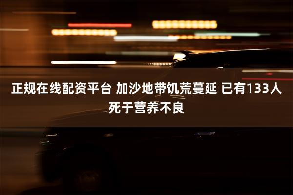 正规在线配资平台 加沙地带饥荒蔓延 已有133人死于营养不良